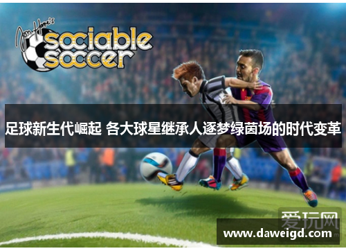 足球新生代崛起 各大球星继承人逐梦绿茵场的时代变革