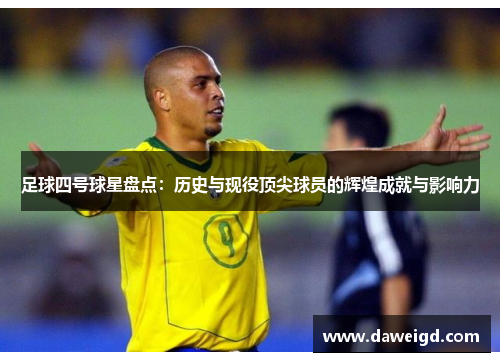 足球四号球星盘点：历史与现役顶尖球员的辉煌成就与影响力