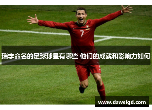 瑞字命名的足球球星有哪些 他们的成就和影响力如何