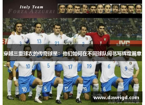 穿越三重球衣的传奇球星：他们如何在不同球队间书写辉煌篇章